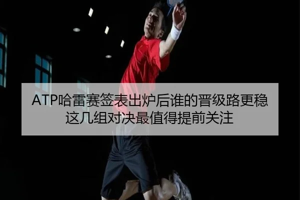 ATP哈雷赛签表出炉后谁的晋级路更稳这几组对决最值得提前关注